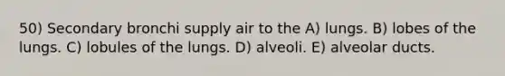 50) Secondary bronchi supply air to the A) lungs. B) lobes of the lungs. C) lobules of the lungs. D) alveoli. E) alveolar ducts.