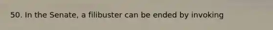 50. In the Senate, a filibuster can be ended by invoking
