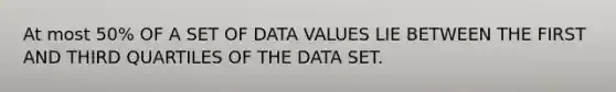 At most 50% OF A SET OF DATA VALUES LIE BETWEEN THE FIRST AND THIRD QUARTILES OF THE DATA SET.