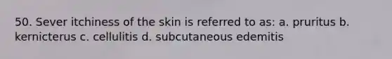 50. Sever itchiness of the skin is referred to as: a. pruritus b. kernicterus c. cellulitis d. subcutaneous edemitis