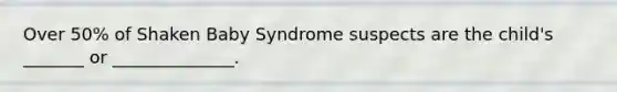 Over 50% of Shaken Baby Syndrome suspects are the child's _______ or ______________.