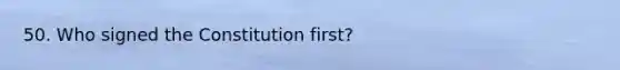 50. Who signed the Constitution first?