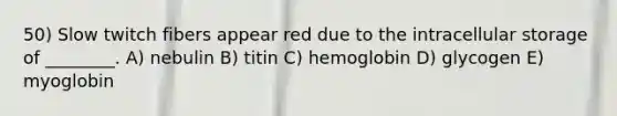 50) Slow twitch fibers appear red due to the intracellular storage of ________. A) nebulin B) titin C) hemoglobin D) glycogen E) myoglobin