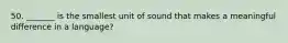 50. _______ is the smallest unit of sound that makes a meaningful difference in a language?