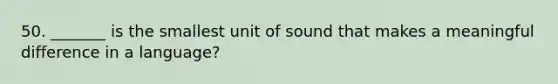 50. _______ is the smallest unit of sound that makes a meaningful difference in a language?