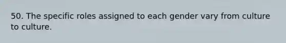 50. The specific roles assigned to each gender vary from culture to culture.