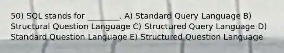 50) SQL stands for ________. A) Standard Query Language B) Structural Question Language C) Structured Query Language D) Standard Question Language E) Structured Question Language