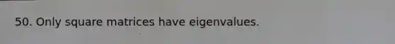 50. Only square matrices have eigenvalues.