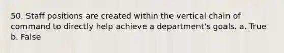 50. Staff positions are created within the vertical <a href='https://www.questionai.com/knowledge/kmcN3CD8V1-chain-of-command' class='anchor-knowledge'>chain of command</a> to directly help achieve a department's goals. a. True b. False