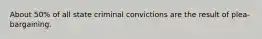 About 50% of all state criminal convictions are the result of plea-bargaining.