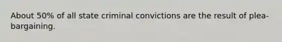 About 50% of all state criminal convictions are the result of plea-bargaining.