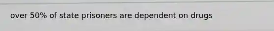 over 50% of state prisoners are dependent on drugs