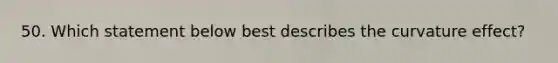 50. Which statement below best describes the curvature effect?