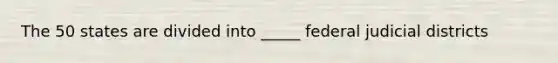 The 50 states are divided into _____ federal judicial districts