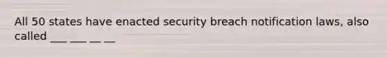 All 50 states have enacted security breach notification laws, also called ___ ___ __ __