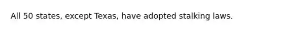 All 50 states, except Texas, have adopted stalking laws.