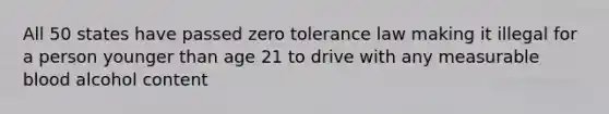 All 50 states have passed zero tolerance law making it illegal for a person younger than age 21 to drive with any measurable blood alcohol content