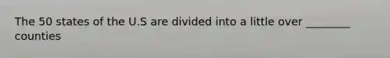 The 50 states of the U.S are divided into a little over ________ counties