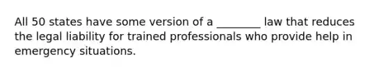 All 50 states have some version of a ________ law that reduces the legal liability for trained professionals who provide help in emergency situations.