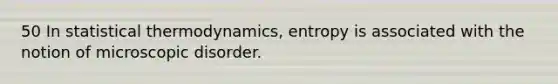 50 In statistical thermodynamics, entropy is associated with the notion of microscopic disorder.