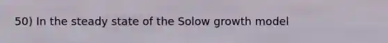 50) In the steady state of the Solow growth model