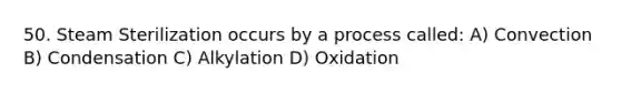 50. Steam Sterilization occurs by a process called: A) Convection B) Condensation C) Alkylation D) Oxidation