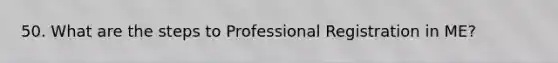 50. What are the steps to Professional Registration in ME?