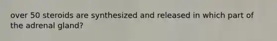 over 50 steroids are synthesized and released in which part of the adrenal gland?