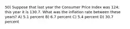 50) Suppose that last year the Consumer Price Index was 124; this year it is 130.7. What was the inflation rate between these years? A) 5.1 percent B) 6.7 percent C) 5.4 percent D) 30.7 percent