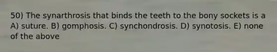 50) The synarthrosis that binds the teeth to the bony sockets is a A) suture. B) gomphosis. C) synchondrosis. D) synotosis. E) none of the above