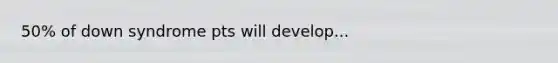 50% of down syndrome pts will develop...