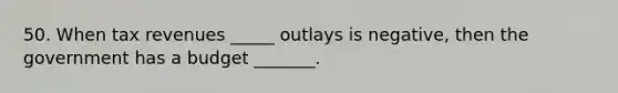 50. When tax revenues _____ outlays is negative, then the government has a budget _______.
