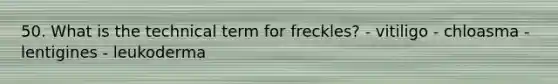50. What is the technical term for freckles? - vitiligo - chloasma - lentigines - leukoderma
