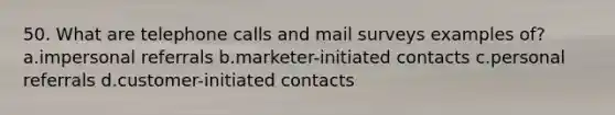 50. What are telephone calls and mail surveys examples of? a.impersonal referrals b.marketer-initiated contacts c.personal referrals d.customer-initiated contacts