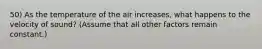 50) As the temperature of the air increases, what happens to the velocity of sound? (Assume that all other factors remain constant.)