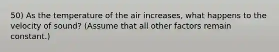 50) As the temperature of the air increases, what happens to the velocity of sound? (Assume that all other factors remain constant.)