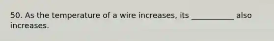 50. As the temperature of a wire increases, its ___________ also increases.