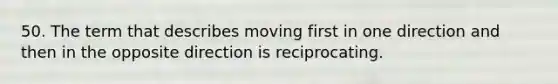 50. The term that describes moving first in one direction and then in the opposite direction is reciprocating.