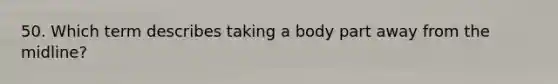 50. Which term describes taking a body part away from the midline?