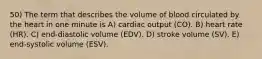 50) The term that describes the volume of blood circulated by the heart in one minute is A) cardiac output (CO). B) heart rate (HR). C) end-diastolic volume (EDV). D) stroke volume (SV). E) end-systolic volume (ESV).