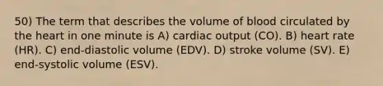 50) The term that describes the volume of blood circulated by the heart in one minute is A) cardiac output (CO). B) heart rate (HR). C) end-diastolic volume (EDV). D) stroke volume (SV). E) end-systolic volume (ESV).