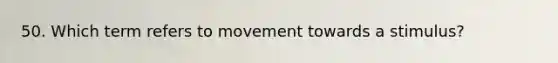 50. Which term refers to movement towards a stimulus?