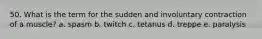 50. What is the term for the sudden and involuntary contraction of a muscle? a. spasm b. twitch c. tetanus d. treppe e. paralysis
