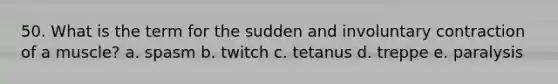 50. What is the term for the sudden and involuntary contraction of a muscle? a. spasm b. twitch c. tetanus d. treppe e. paralysis