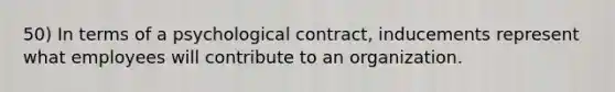 50) In terms of a psychological contract, inducements represent what employees will contribute to an organization.