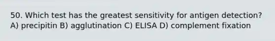 50. Which test has the greatest sensitivity for antigen detection? A) precipitin B) agglutination C) ELISA D) complement fixation