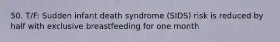 50. T/F: Sudden infant death syndrome (SIDS) risk is reduced by half with exclusive breastfeeding for one month