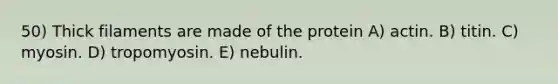 50) Thick filaments are made of the protein A) actin. B) titin. C) myosin. D) tropomyosin. E) nebulin.