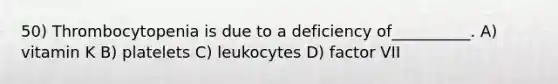 50) Thrombocytopenia is due to a deficiency of__________. A) vitamin K B) platelets C) leukocytes D) factor VII