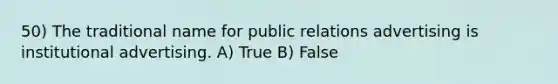 50) The traditional name for public relations advertising is institutional advertising. A) True B) False